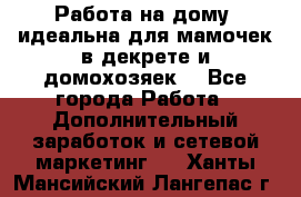  Работа на дому (идеальна для мамочек в декрете и домохозяек) - Все города Работа » Дополнительный заработок и сетевой маркетинг   . Ханты-Мансийский,Лангепас г.